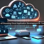 Top Benefits of Choosing Cloud Application Development for Your Company